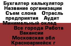 Бухгалтер-калькулятор › Название организации ­ Съем слона › Отрасль предприятия ­ Аудит › Минимальный оклад ­ 27 000 - Все города Работа » Вакансии   . Московская обл.,Красноармейск г.